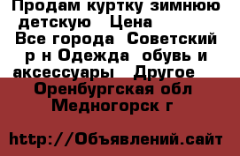 Продам куртку зимнюю детскую › Цена ­ 2 000 - Все города, Советский р-н Одежда, обувь и аксессуары » Другое   . Оренбургская обл.,Медногорск г.